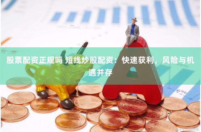 股票配资正规吗 短线炒股配资：快速获利，风险与机遇并存