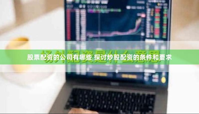 股票配资的公司有哪些 探讨炒股配资的条件和要求