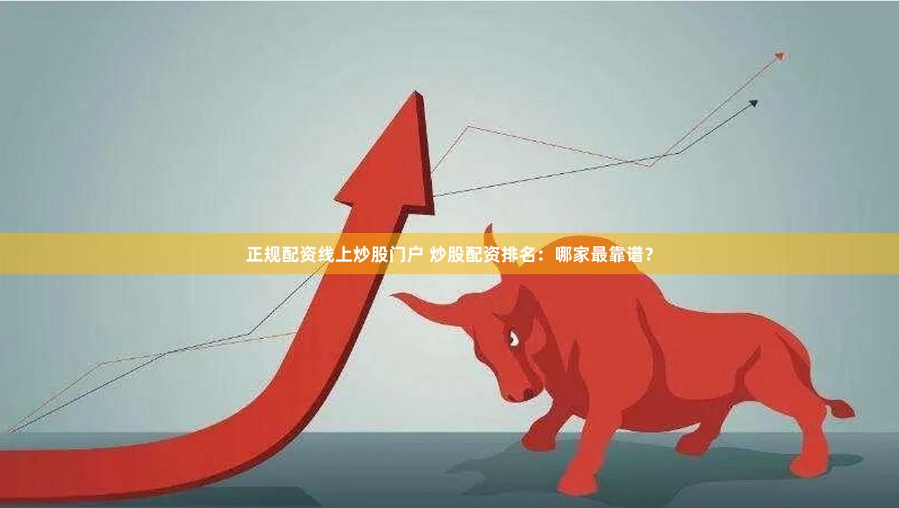正规配资线上炒股门户 炒股配资排名：哪家最靠谱？