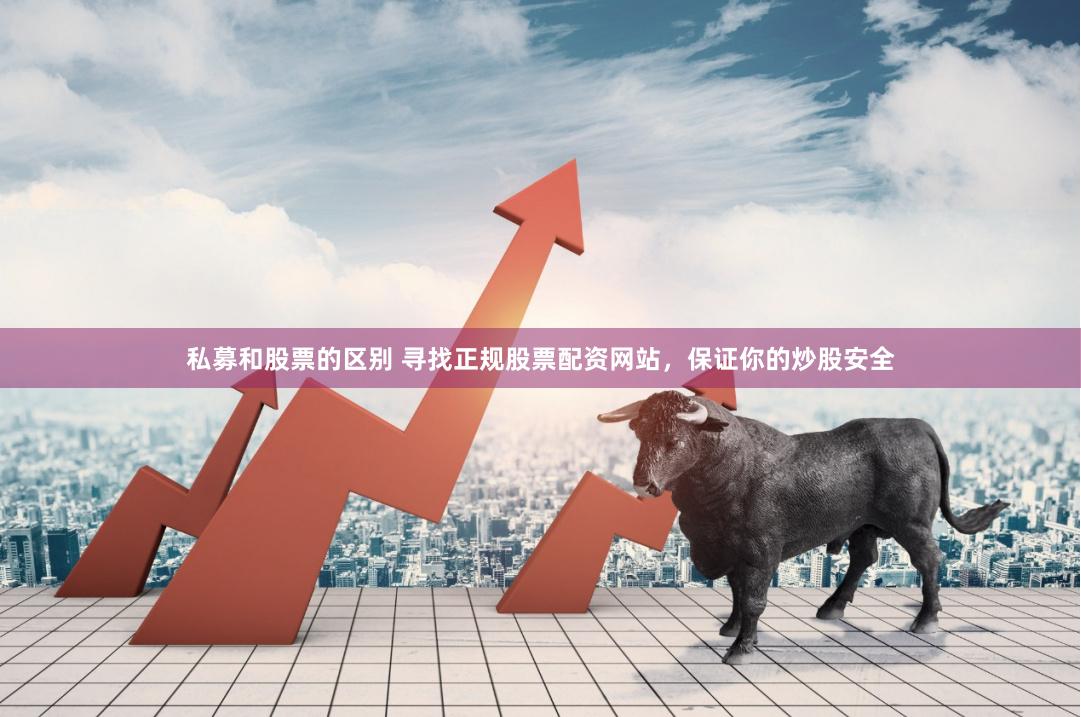 私募和股票的区别 寻找正规股票配资网站，保证你的炒股安全
