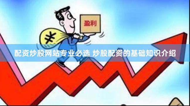 配资炒股网站专业必选 炒股配资的基础知识介绍