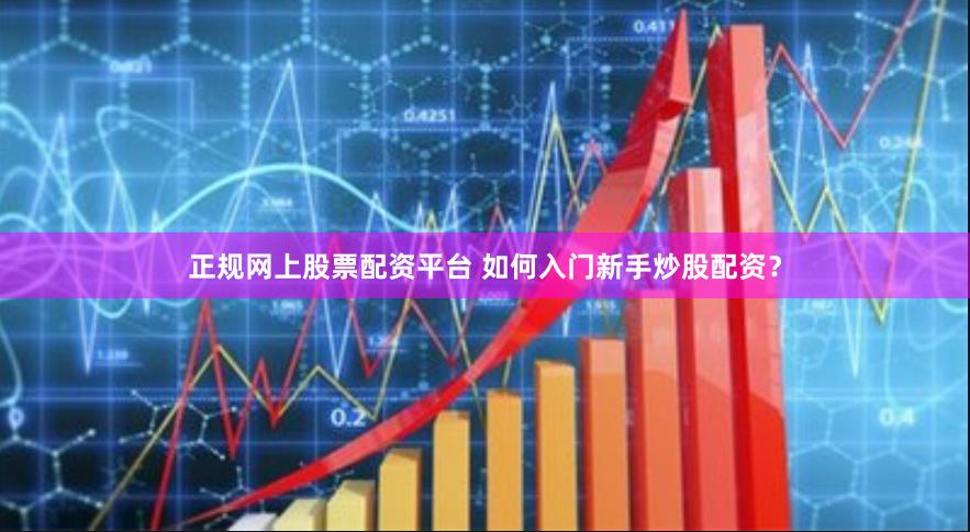 正规网上股票配资平台 如何入门新手炒股配资？