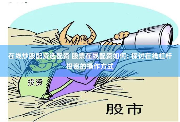 在线炒股配资选配资 股票在线配资如何: 探讨在线杠杆投资的操作方式
