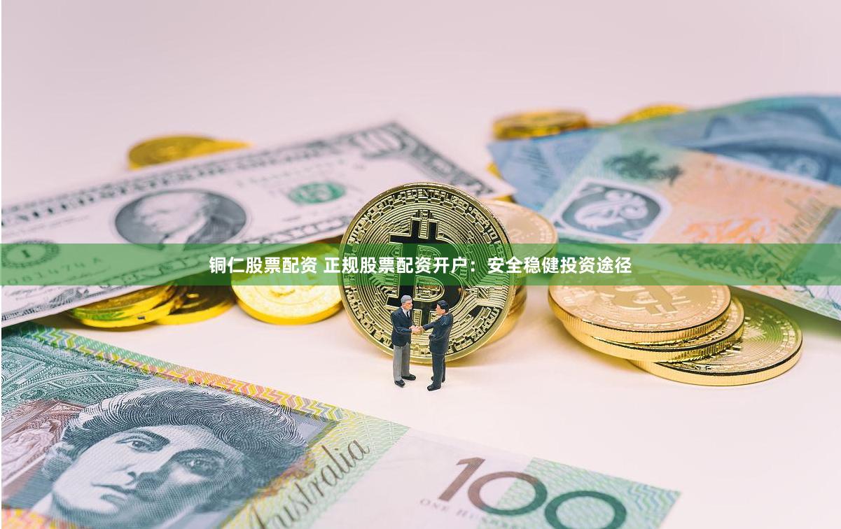 铜仁股票配资 正规股票配资开户：安全稳健投资途径