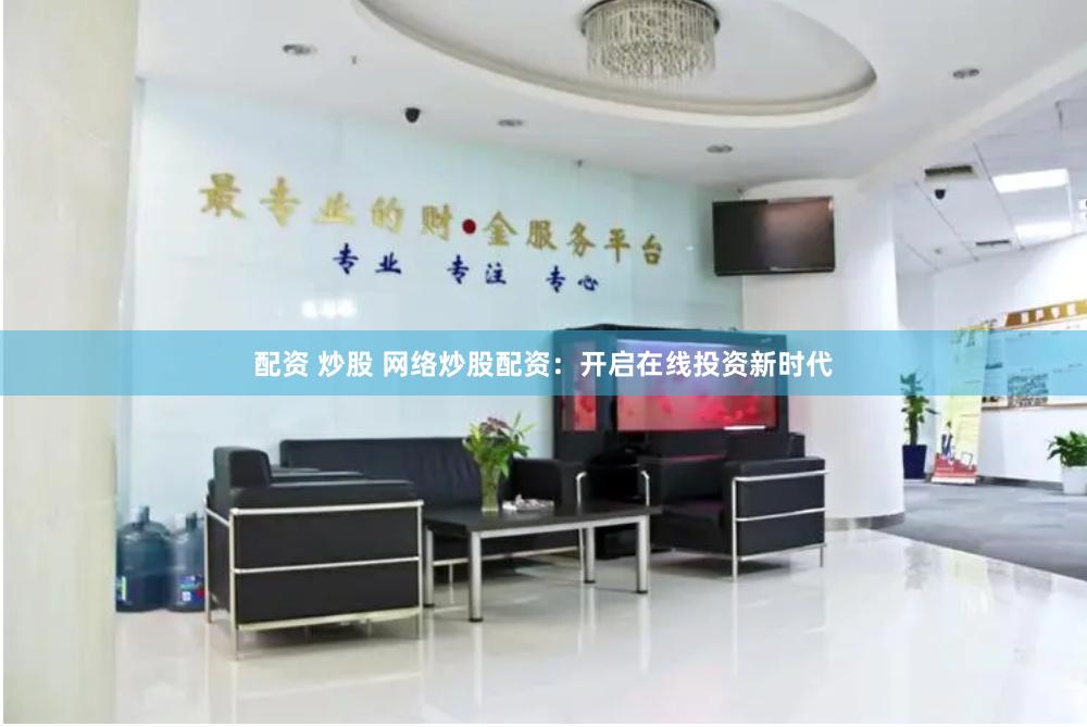 配资 炒股 网络炒股配资：开启在线投资新时代