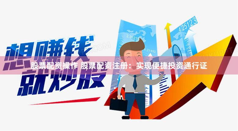 股票配资操作 股票配资注册：实现便捷投资通行证