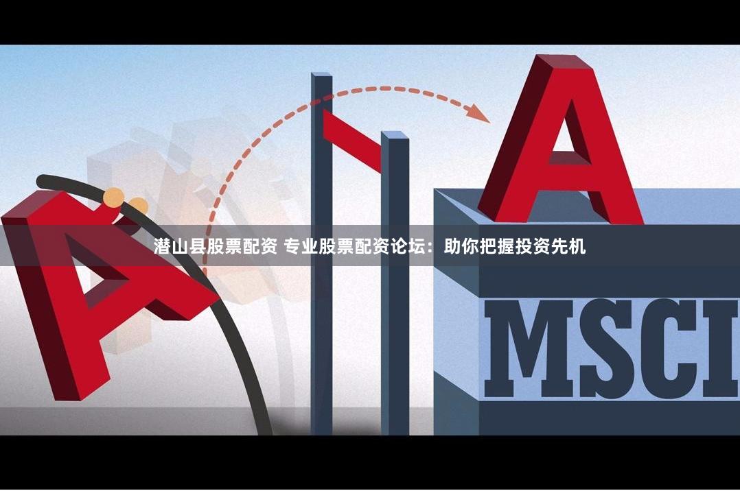 潜山县股票配资 专业股票配资论坛：助你把握投资先机