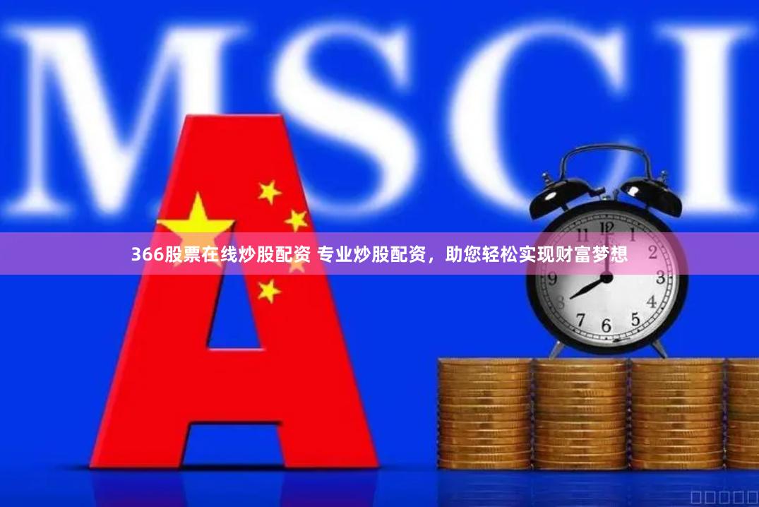 366股票在线炒股配资 专业炒股配资，助您轻松实现财富梦想