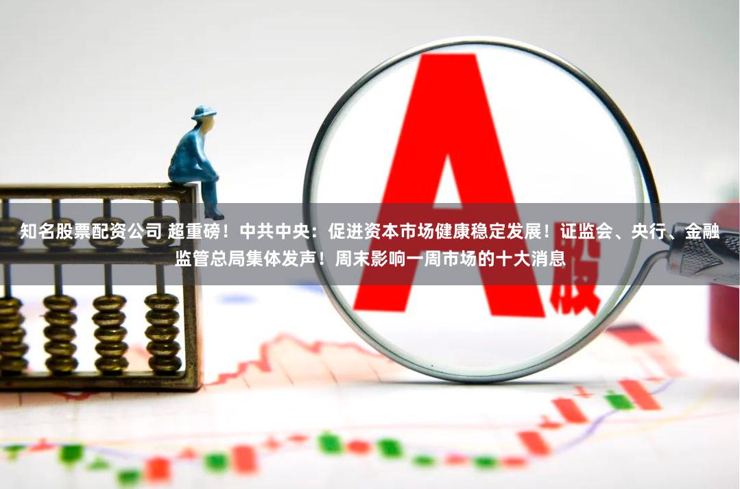 知名股票配资公司 超重磅！中共中央：促进资本市场健康稳定发展！证监会、央行、金融监管总局集体发声！周末影响一周市场的十大消息