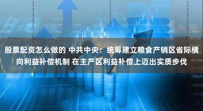 股票配资怎么做的 中共中央：统筹建立粮食产销区省际横向利益补偿机制 在主产区利益补偿上迈出实质步伐