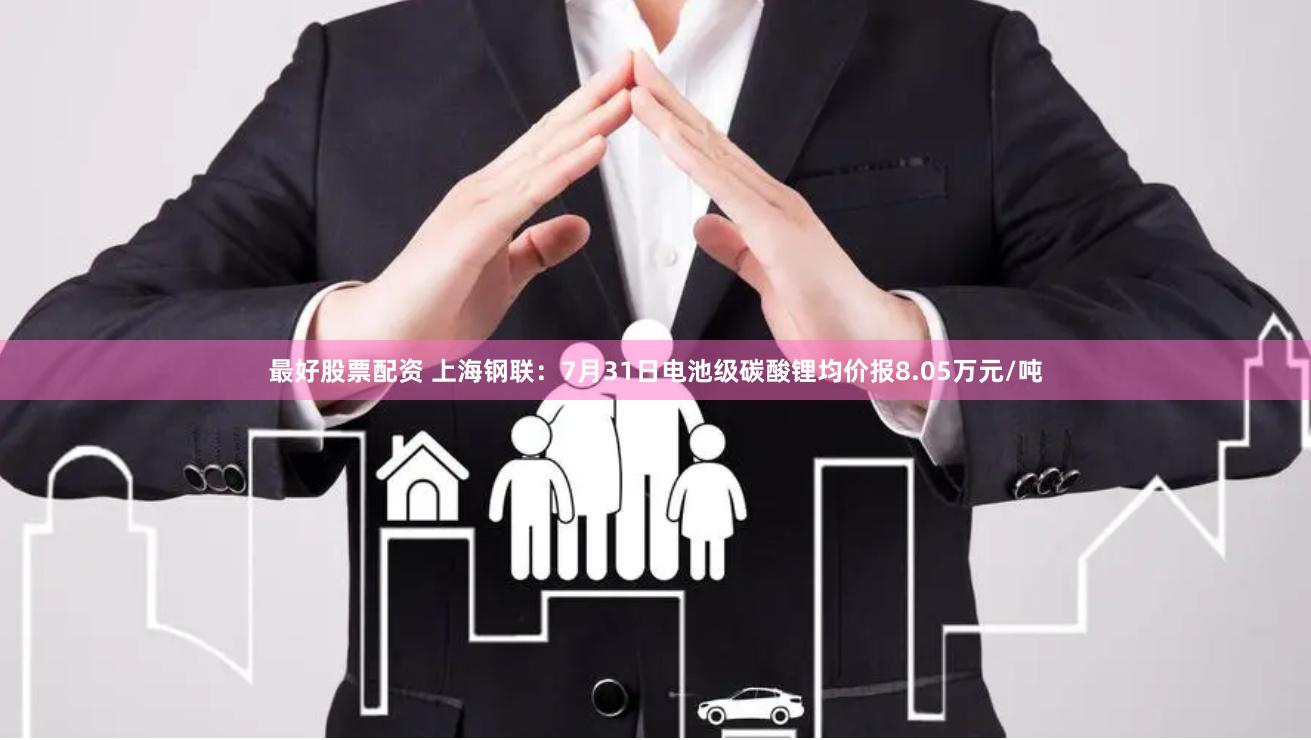 最好股票配资 上海钢联：7月31日电池级碳酸锂均价报8.05万元/吨