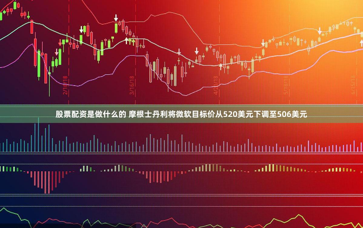 股票配资是做什么的 摩根士丹利将微软目标价从520美元下调至506美元