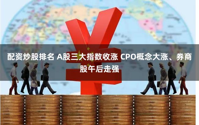 配资炒股排名 A股三大指数收涨 CPO概念大涨、券商股午后走强