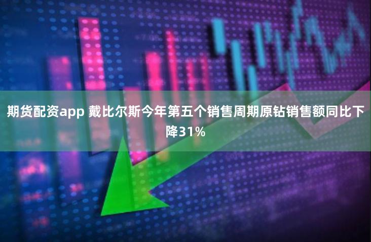 期货配资app 戴比尔斯今年第五个销售周期原钻销售额同比下降31%