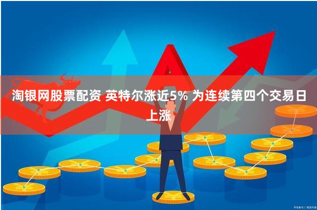 淘银网股票配资 英特尔涨近5% 为连续第四个交易日上涨