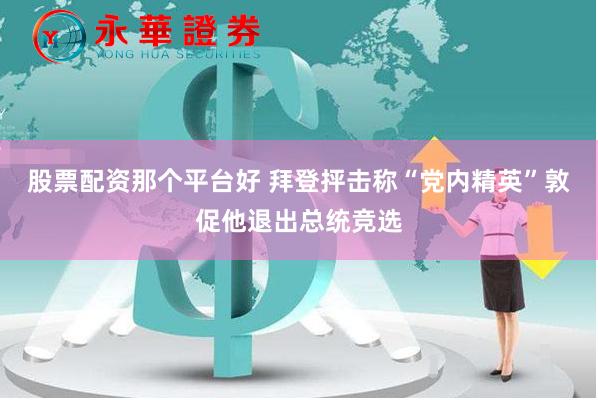 股票配资那个平台好 拜登抨击称“党内精英”敦促他退出总统竞选