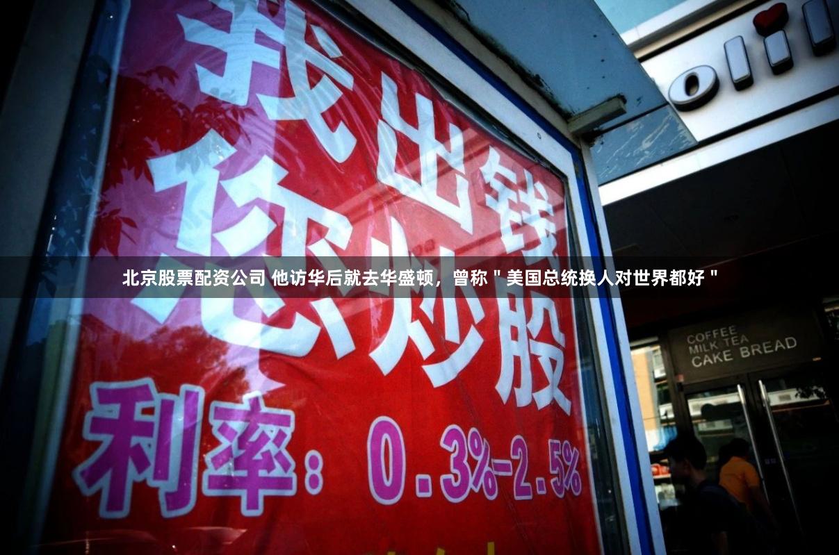 北京股票配资公司 他访华后就去华盛顿，曾称＂美国总统换人对世界都好＂