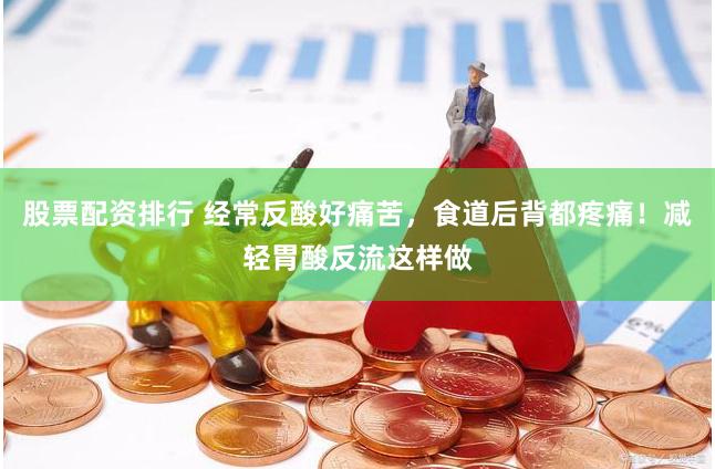 股票配资排行 经常反酸好痛苦，食道后背都疼痛！减轻胃酸反流这样做