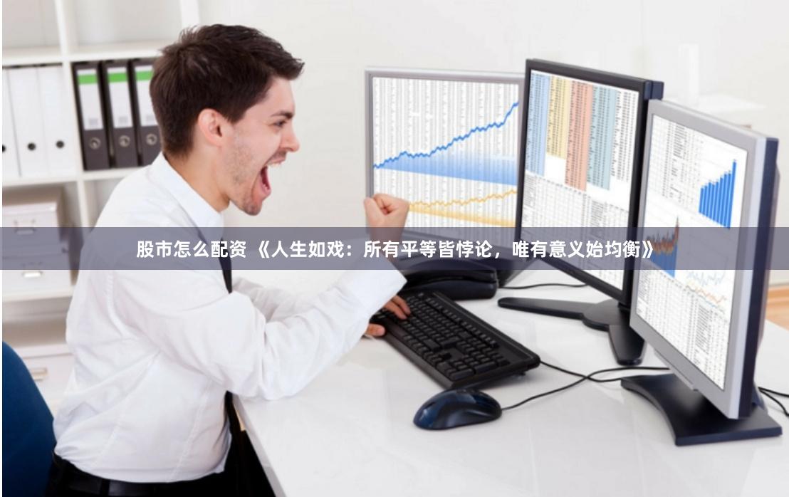 股市怎么配资 《人生如戏：所有平等皆悖论，唯有意义始均衡》