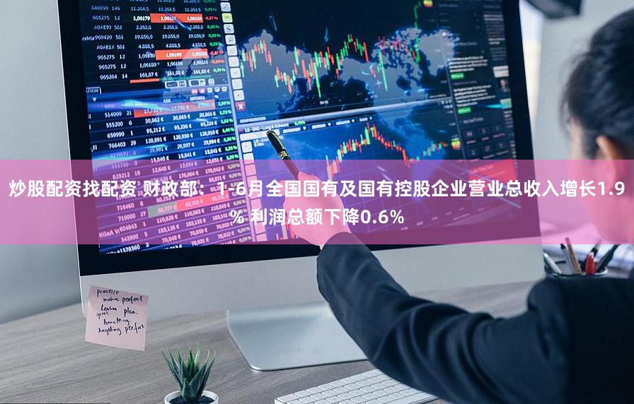 炒股配资找配资 财政部：1-6月全国国有及国有控股企业营业总收入增长1.9% 利润总额下降0.6%