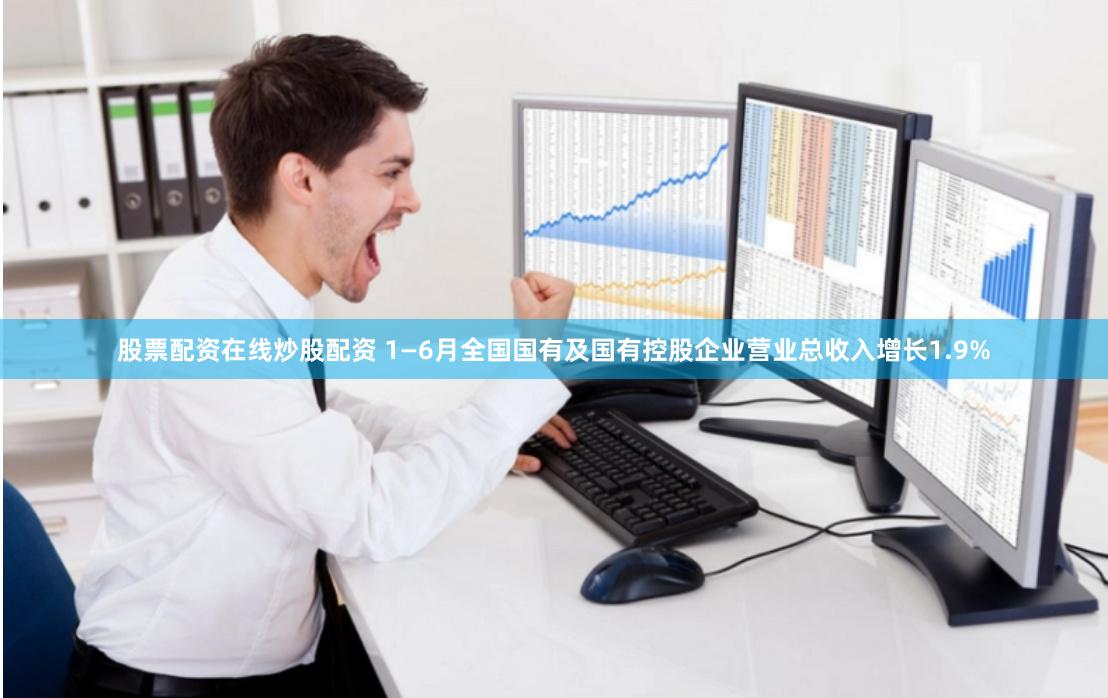 股票配资在线炒股配资 1—6月全国国有及国有控股企业营业总收入增长1.9%