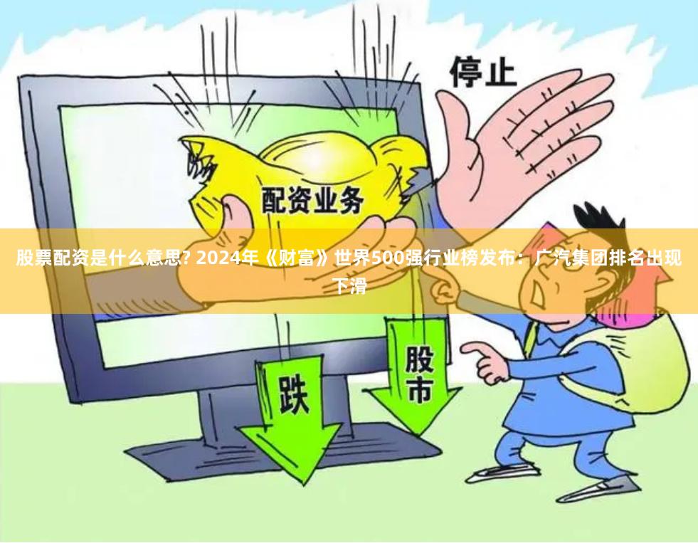 股票配资是什么意思? 2024年《财富》世界500强行业榜发布：广汽集团排名出现下滑