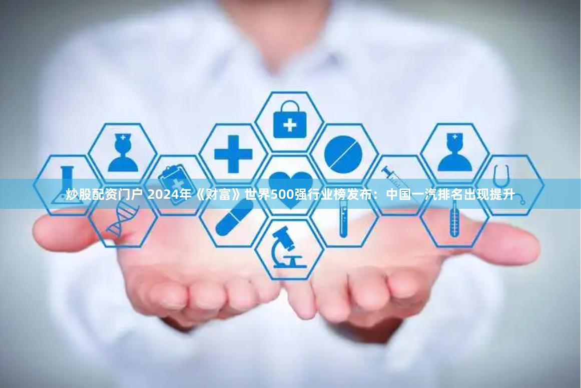 炒股配资门户 2024年《财富》世界500强行业榜发布：中国一汽排名出现提升