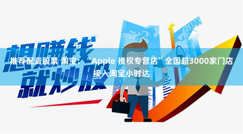 推荐配资股票 淘宝：“Apple 授权专营店”全国超3000家门店接入淘宝小时达