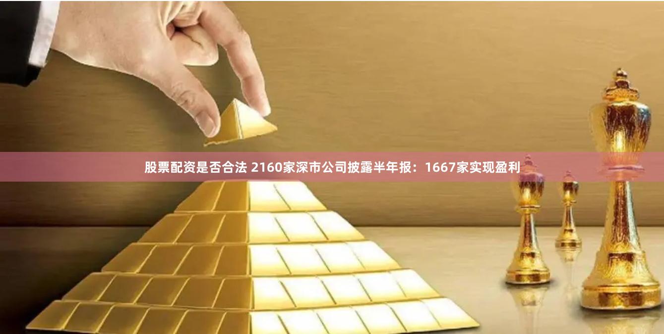 股票配资是否合法 2160家深市公司披露半年报：1667家实现盈利