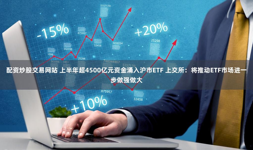 配资炒股交易网站 上半年超4500亿元资金涌入沪市ETF 上交所：将推动ETF市场进一步做强做大
