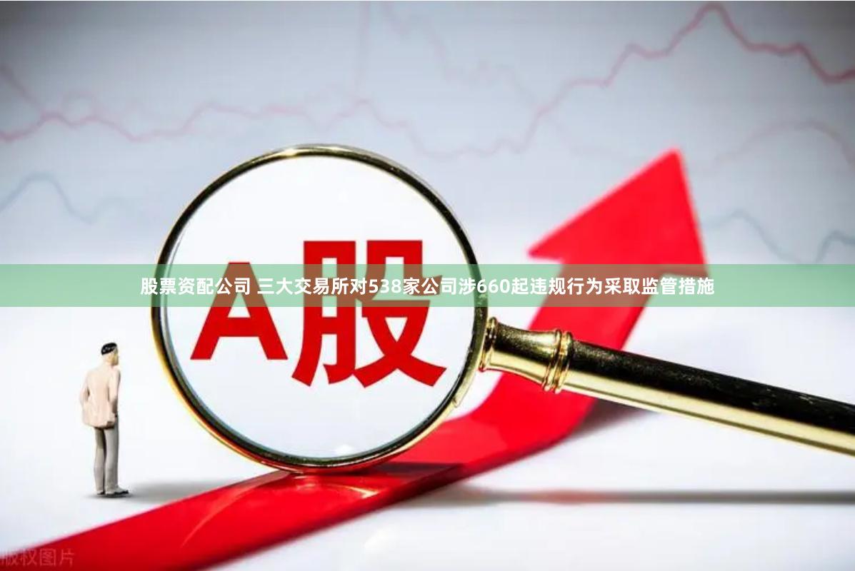 股票资配公司 三大交易所对538家公司涉660起违规行为采取监管措施