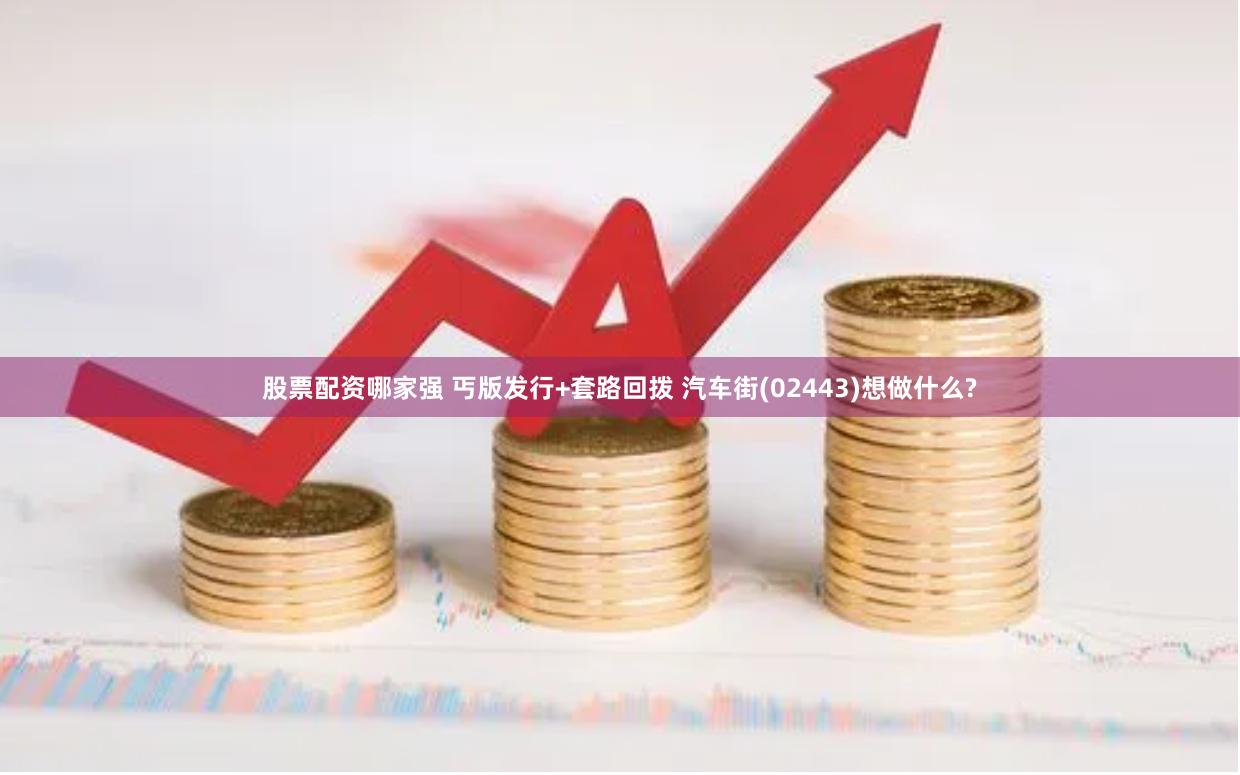 股票配资哪家强 丐版发行+套路回拨 汽车街(02443)想做什么?