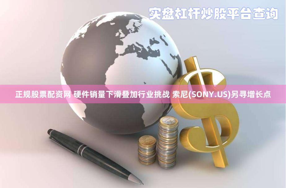 正规股票配资网 硬件销量下滑叠加行业挑战 索尼(SONY.US)另寻增长点