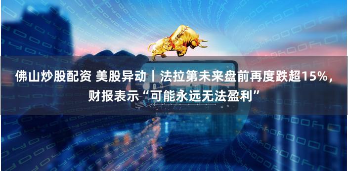 佛山炒股配资 美股异动丨法拉第未来盘前再度跌超15%，财报表示“可能永远无法盈利”