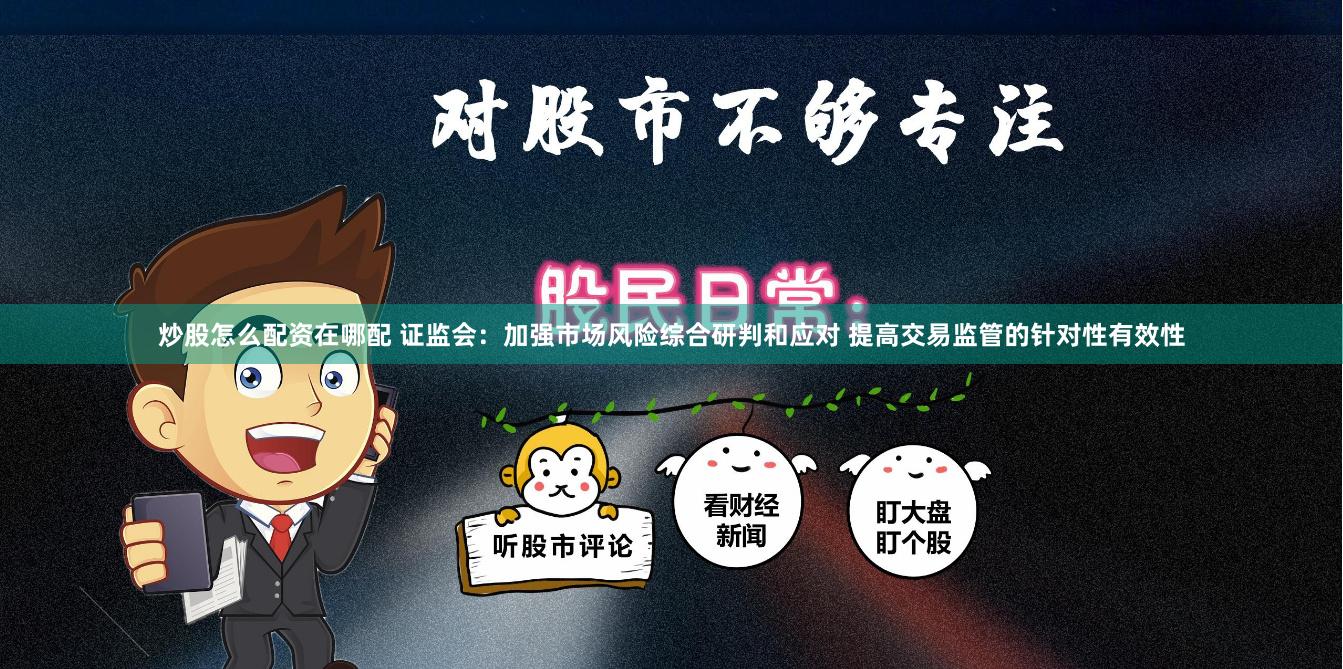 炒股怎么配资在哪配 证监会：加强市场风险综合研判和应对 提高交易监管的针对性有效性