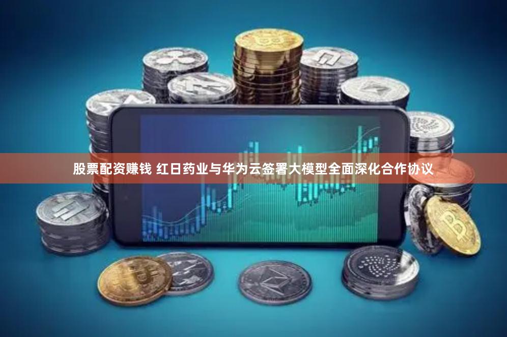 股票配资赚钱 红日药业与华为云签署大模型全面深化合作协议