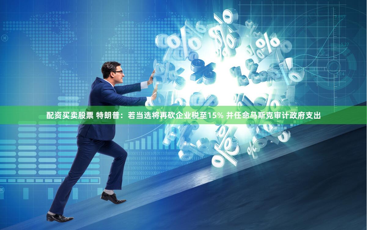 配资买卖股票 特朗普：若当选将再砍企业税至15% 并任命马斯克审计政府支出