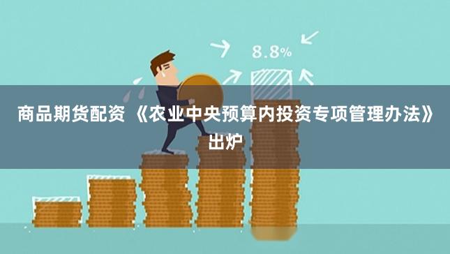 商品期货配资 《农业中央预算内投资专项管理办法》出炉