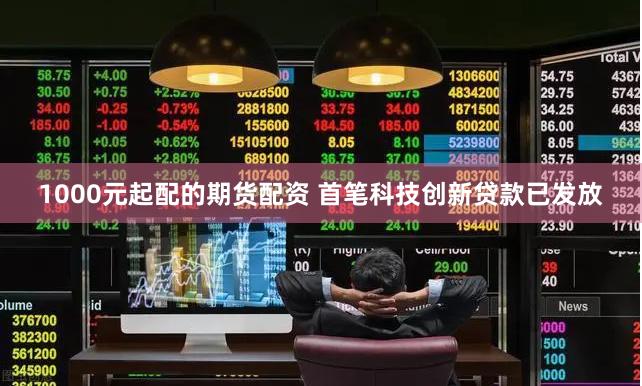 1000元起配的期货配资 首笔科技创新贷款已发放