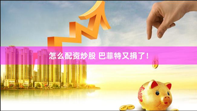 怎么配资炒股 巴菲特又捐了！