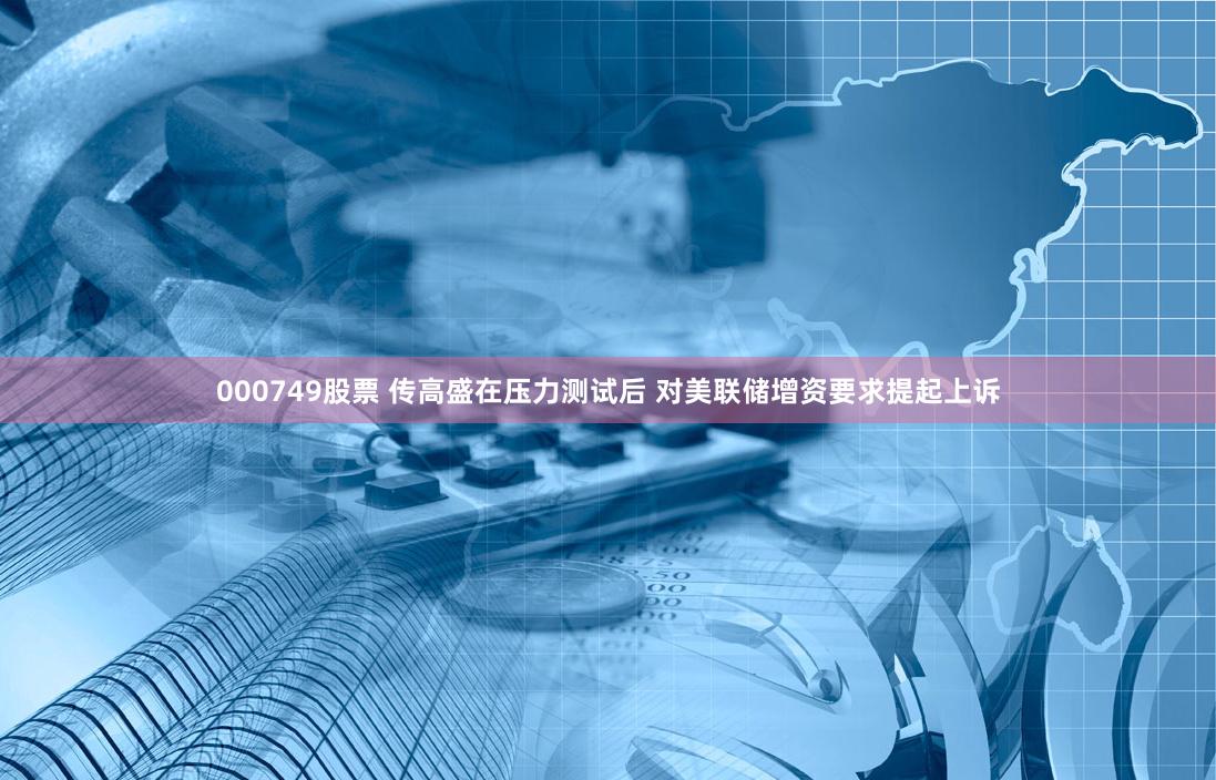 000749股票 传高盛在压力测试后 对美联储增资要求提起上诉