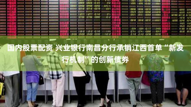 国内股票配资 兴业银行南昌分行承销江西首单“新发行机制”的创新债券