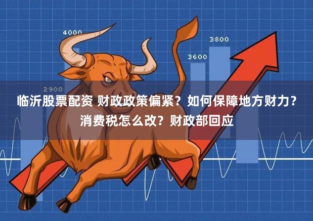 临沂股票配资 财政政策偏紧？如何保障地方财力？消费税怎么改？财政部回应