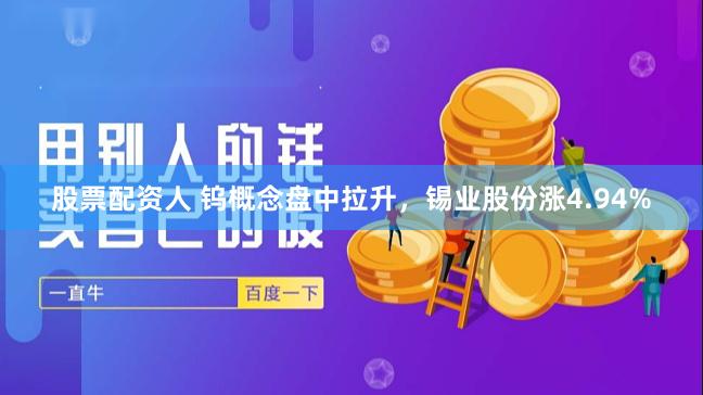 股票配资人 钨概念盘中拉升，锡业股份涨4.94%