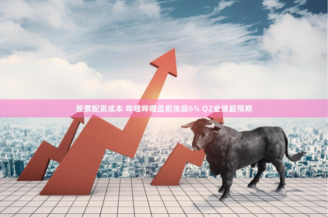 股票配资成本 哔哩哔哩盘前涨超6% Q2业绩超预期