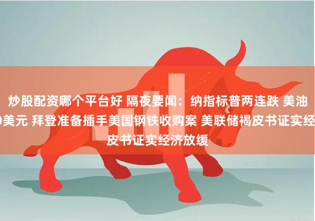 炒股配资哪个平台好 隔夜要闻：纳指标普两连跌 美油跌破70美元 拜登准备插手美国钢铁收购案 美联储褐皮书证实经济放缓
