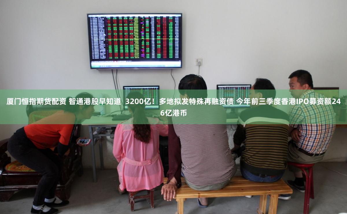厦门恒指期货配资 智通港股早知道  3200亿！多地拟发特殊再融资债 今年前三季度香港IPO募资额246亿港币