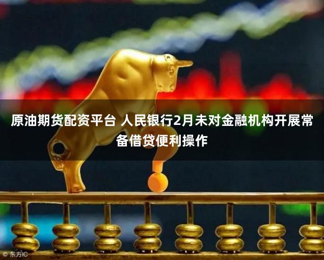 原油期货配资平台 人民银行2月未对金融机构开展常备借贷便利操作