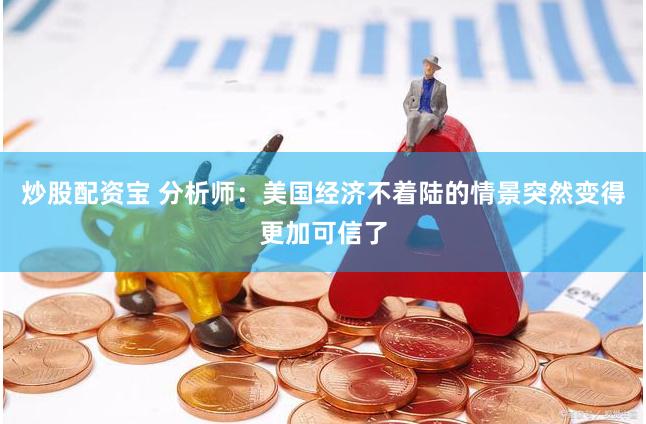 炒股配资宝 分析师：美国经济不着陆的情景突然变得更加可信了