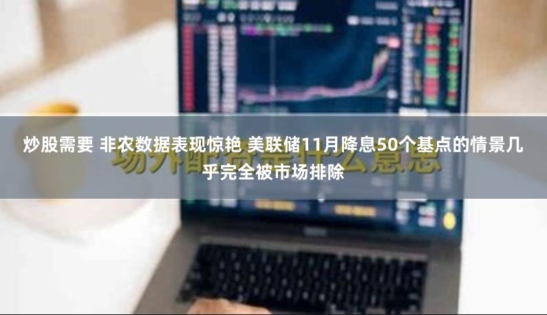 炒股需要 非农数据表现惊艳 美联储11月降息50个基点的情景几乎完全被市场排除